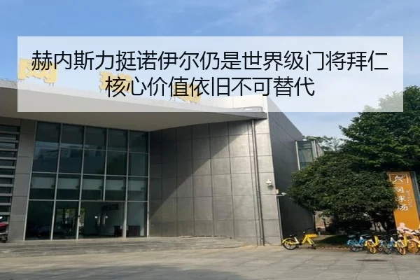 赫内斯力挺诺伊尔仍是世界级门将拜仁核心价值依旧不可替代