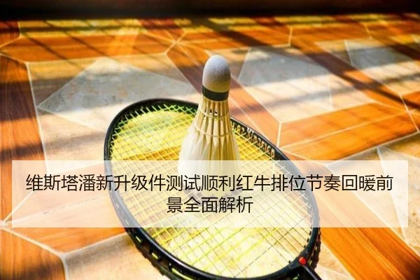 维斯塔潘新升级件测试顺利红牛排位节奏回暖前景全面解析